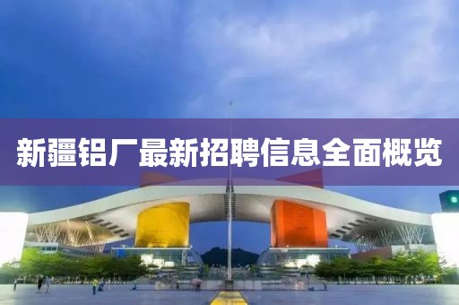 新疆铝厂最新招聘信息全面概览