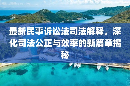 最新民事诉讼法司法解释，深化司法公正与效率的新篇章揭秘