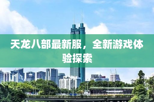 天龙八部最新服，全新游戏体验探索