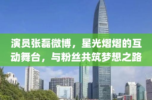 演员张磊微博，星光熠熠的互动舞台，与粉丝共筑梦想之路