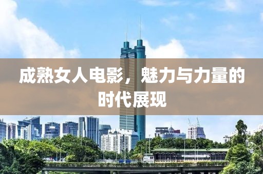 成熟女人电影，魅力与力量的时代展现