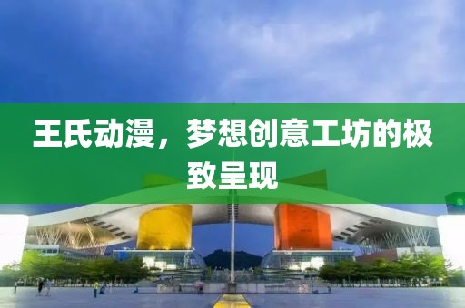 王氏动漫，梦想创意工坊的极致呈现