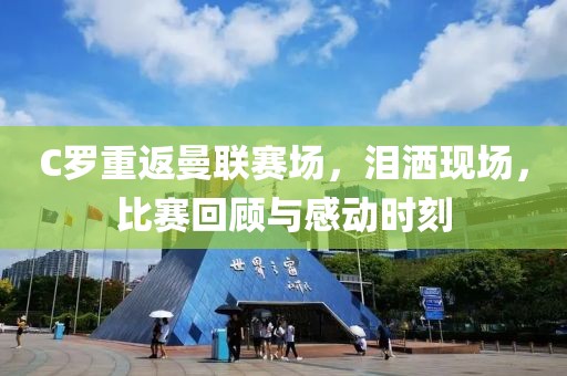C罗重返曼联赛场，泪洒现场，比赛回顾与感动时刻