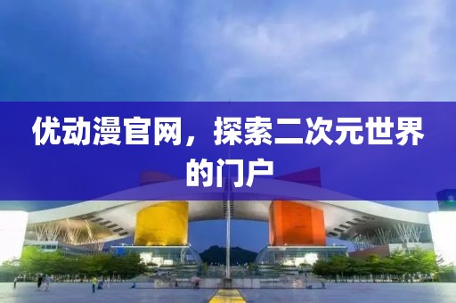 优动漫官网，探索二次元世界的门户