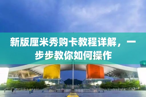 新版厘米秀购卡教程详解，一步步教你如何操作
