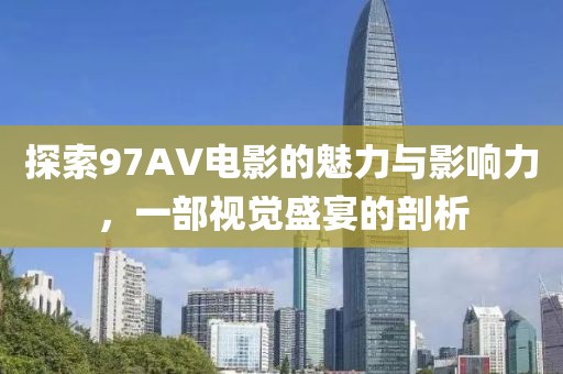探索97AV电影的魅力与影响力，一部视觉盛宴的剖析