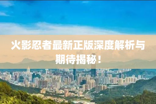 火影忍者最新正版深度解析与期待揭秘！