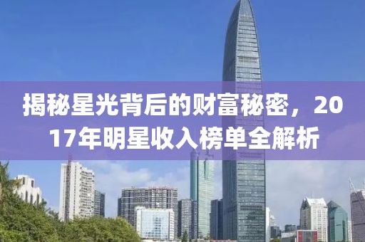 揭秘星光背后的财富秘密，2017年明星收入榜单全解析
