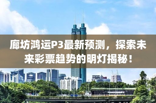 廊坊鸿运P3最新预测，探索未来彩票趋势的明灯揭秘！