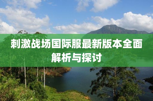 刺激战场国际服最新版本全面解析与探讨