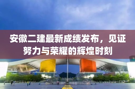 安徽二建最新成绩发布，见证努力与荣耀的辉煌时刻