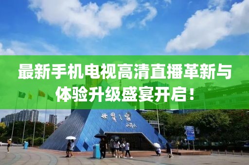最新手机电视高清直播革新与体验升级盛宴开启！
