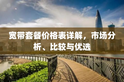 宽带套餐价格表详解，市场分析、比较与优选