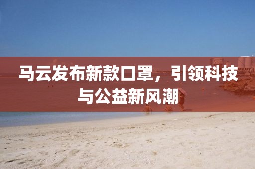 马云发布新款口罩，引领科技与公益新风潮