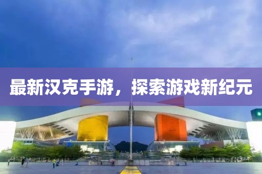 最新汉克手游，探索游戏新纪元