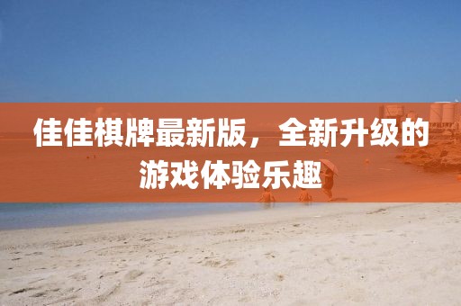 佳佳棋牌最新版，全新升级的游戏体验乐趣