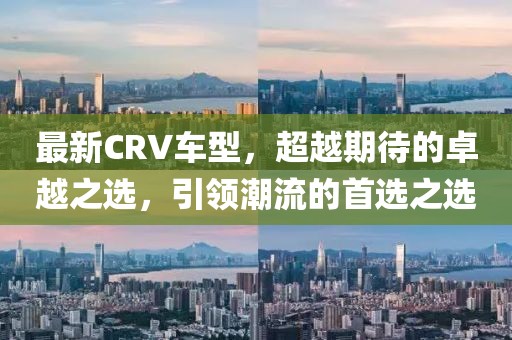 最新CRV车型，超越期待的卓越之选，引领潮流的首选之选