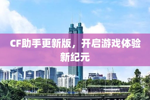 CF助手更新版，开启游戏体验新纪元