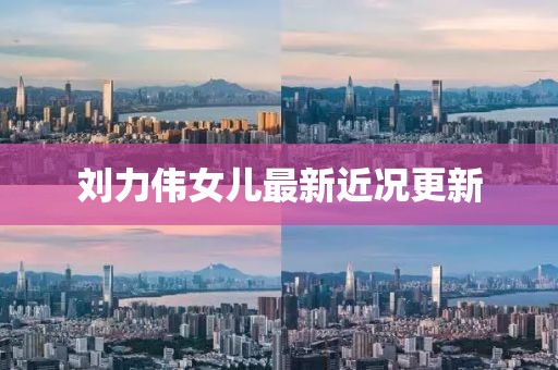 刘力伟女儿最新近况更新