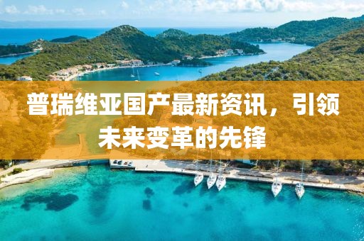 普瑞维亚国产最新资讯，引领未来变革的先锋