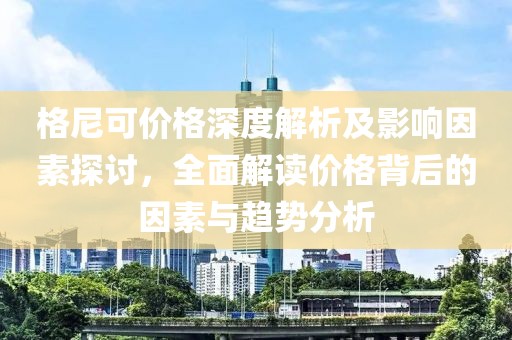 格尼可价格深度解析及影响因素探讨，全面解读价格背后的因素与趋势分析