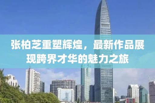 张柏芝重塑辉煌，最新作品展现跨界才华的魅力之旅