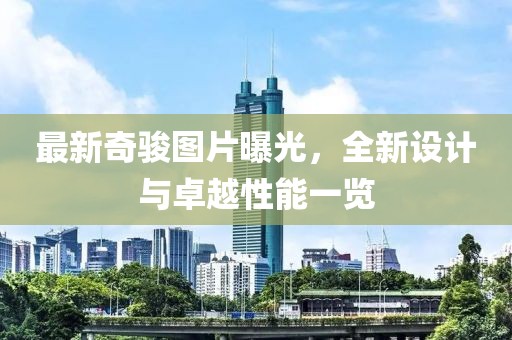 最新奇骏图片曝光，全新设计与卓越性能一览