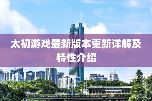 太初游戏最新版本更新详解及特性介绍