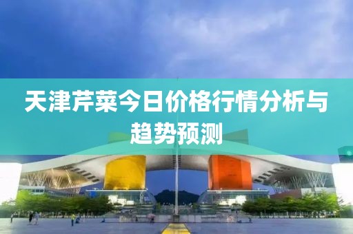 天津芹菜今日价格行情分析与趋势预测