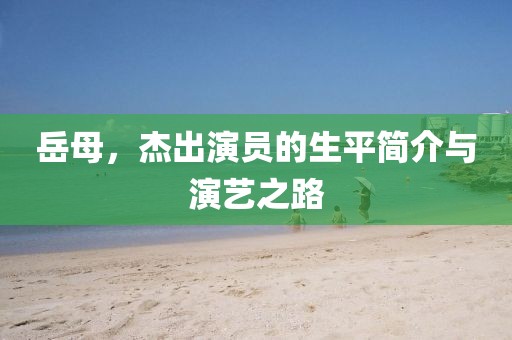 岳母，杰出演员的生平简介与演艺之路