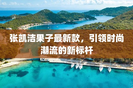 张凯洁果子最新款，引领时尚潮流的新标杆