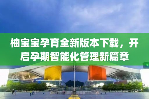 柚宝宝孕育全新版本下载，开启孕期智能化管理新篇章