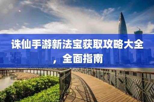 诛仙手游新法宝获取攻略大全，全面指南