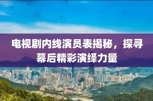电视剧内线演员表揭秘，探寻幕后精彩演绎力量