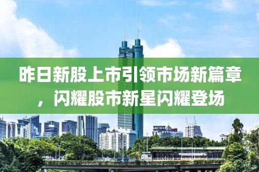 昨日新股上市引领市场新篇章，闪耀股市新星闪耀登场