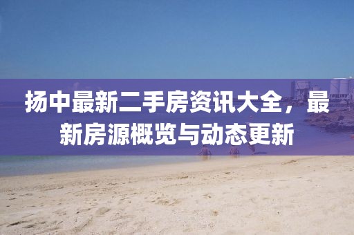 扬中最新二手房资讯大全，最新房源概览与动态更新
