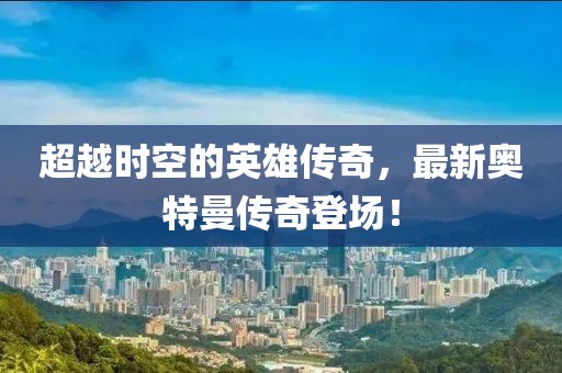 超越时空的英雄传奇，最新奥特曼传奇登场！