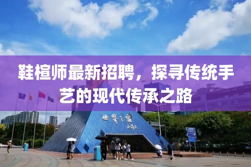 鞋楦师最新招聘，探寻传统手艺的现代传承之路