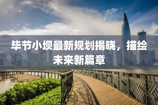 毕节小坝最新规划揭晓，描绘未来新篇章