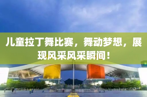 儿童拉丁舞比赛，舞动梦想，展现风采风采瞬间！