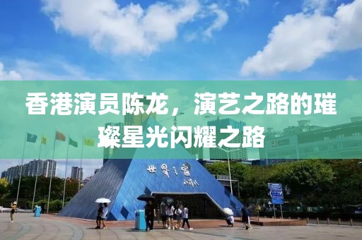 香港演员陈龙，演艺之路的璀璨星光闪耀之路