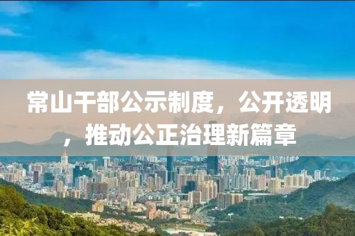常山干部公示制度，公开透明，推动公正治理新篇章