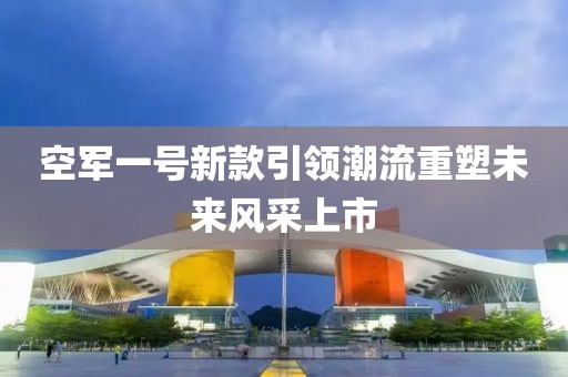 空军一号新款引领潮流重塑未来风采上市