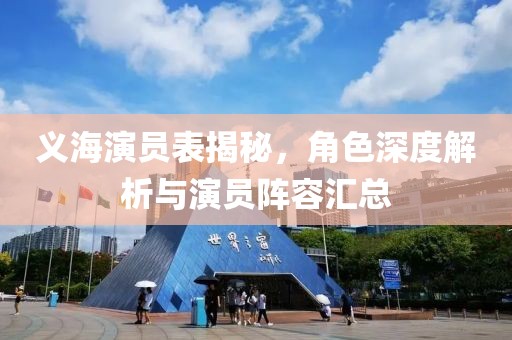 义海演员表揭秘，角色深度解析与演员阵容汇总