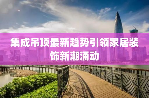 集成吊顶最新趋势引领家居装饰新潮涌动