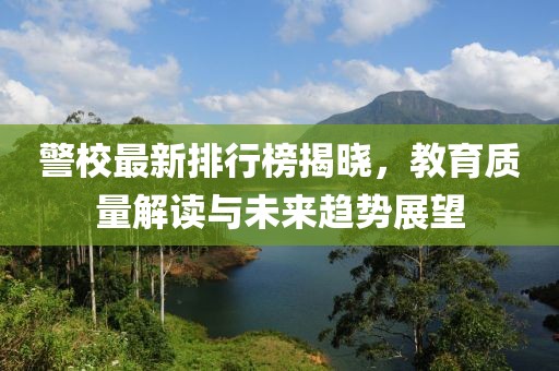 警校最新排行榜揭晓，教育质量解读与未来趋势展望
