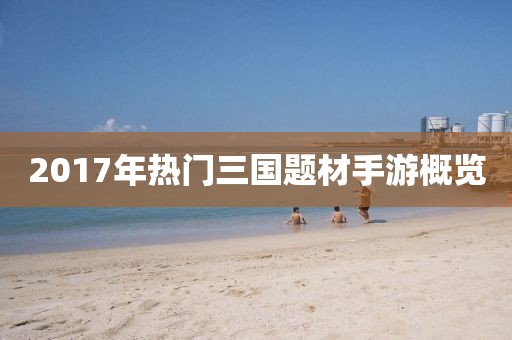 2017年热门三国题材手游概览