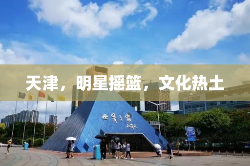 天津，明星摇篮，文化热土