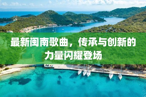 最新闽南歌曲，传承与创新的力量闪耀登场