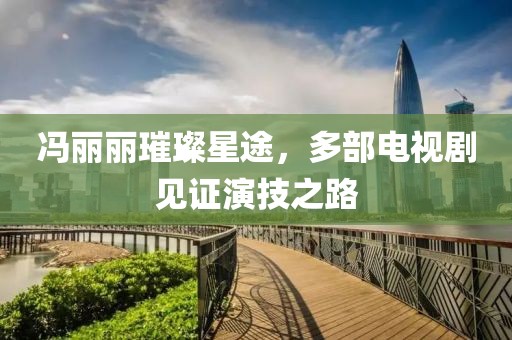 冯丽丽璀璨星途，多部电视剧见证演技之路